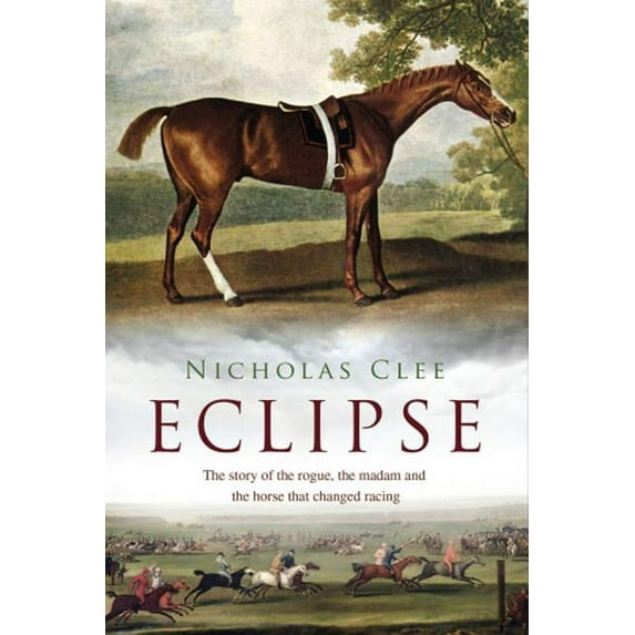 Eclipse : The Horse That Changed Racing History Forever