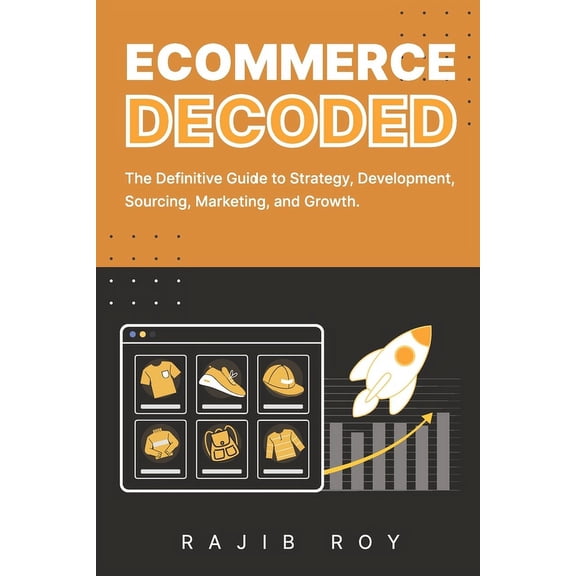 Ecommerce Decoded: The Definitive Guide to Strategy, Development, Sourcing, Marketing, and Growth