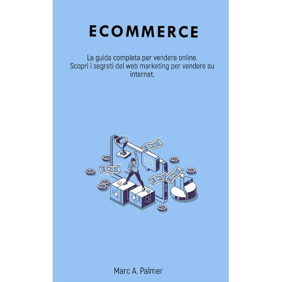 Ecommerce : La guida completa per vendere online. Scopri i segreti del web marketing per vendere su internet. (Paperback)