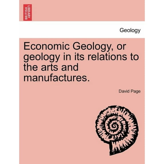 Economic Geology, or geology in its relations to the arts and manufactures.