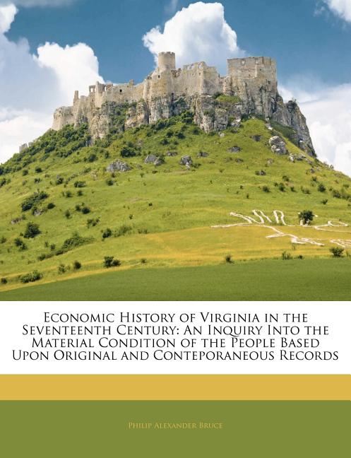 Economic History of Virginia in the Seventeenth Century: An Inquiry Into the Material Condition of the People Based Upon, (Paperback)