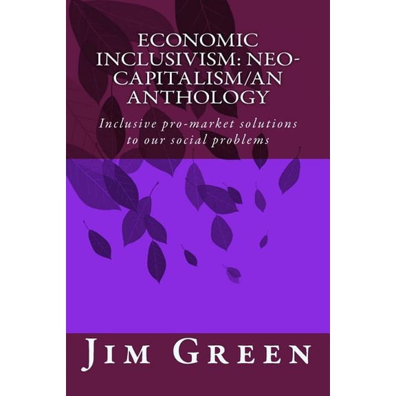 Economic Inclusivism: Neo-Capitalism/An Anthology: Inclusive pro-market solutions to our social problems (Paperback)