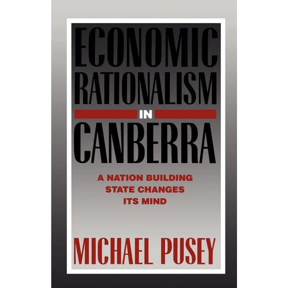 Economic Rationalism in Canberra: A Nation-Building State Changes Its Mind, (Paperback)