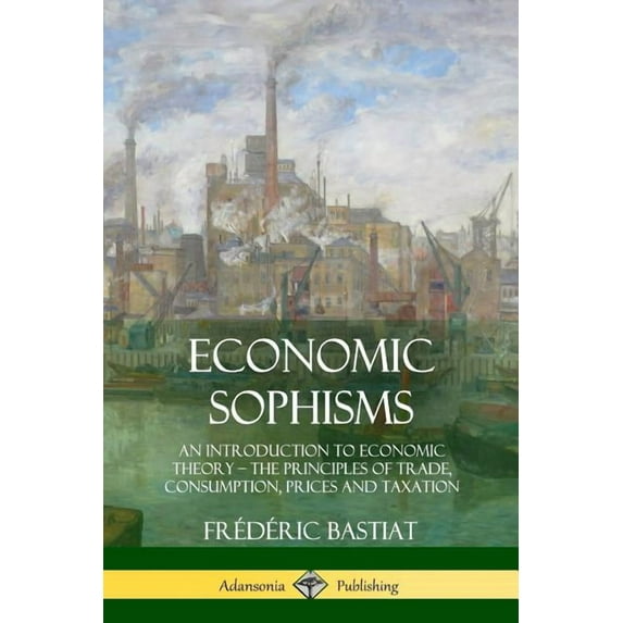 Economic Sophisms: An Introduction to Economic Theory, The Principles of Trade, Consumption, Prices and Taxation, (Paperback)