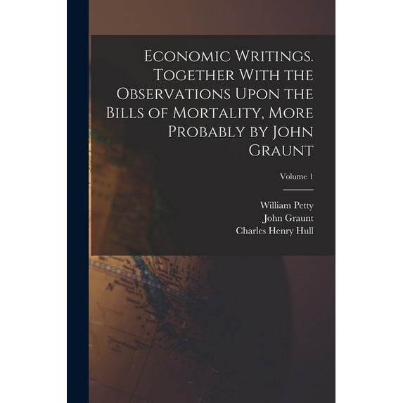 Economic Writings. Together With the Observations Upon the Bills of Mortality, More Probably by John Graunt; Volume 1, (Paperback)