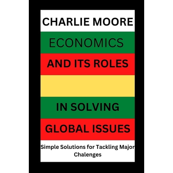 Economics and its Roles in Solving Global Issues : Simple Solutions for Tackling major Challenges (Paperback)