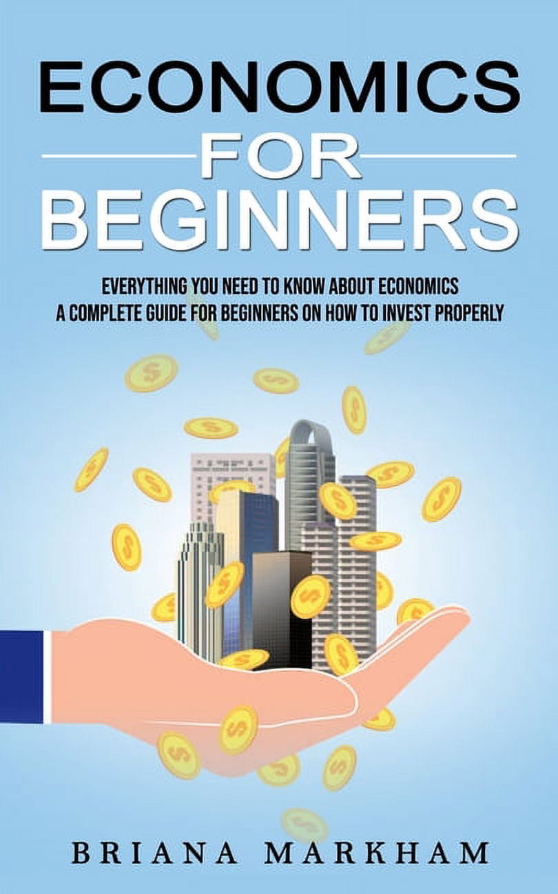 Economics for Beginners: Everything You Need to Know About Economics (A  Complete Guide for Beginners on How to Invest Properly) (Paperback) -  Walmart.com