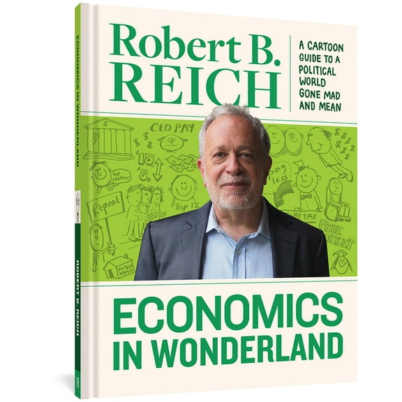 Economics in Wonderland: Robert Reich's Cartoon Guide to a Political World Gone Mad and Mean, (Hardcover)