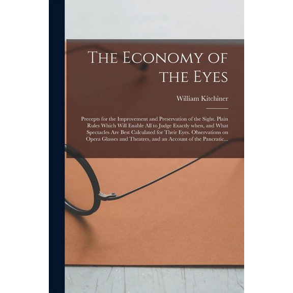 The Economy of the Eyes : Precepts for the Improvement and Preservation of the Sight. Plain Rules Which Will Enable All to Judge Exactly When, and What Spectacles Are Best Calculated for Their Eyes. Observations on Opera Glasses and Theatres, and An... (Paperback)
