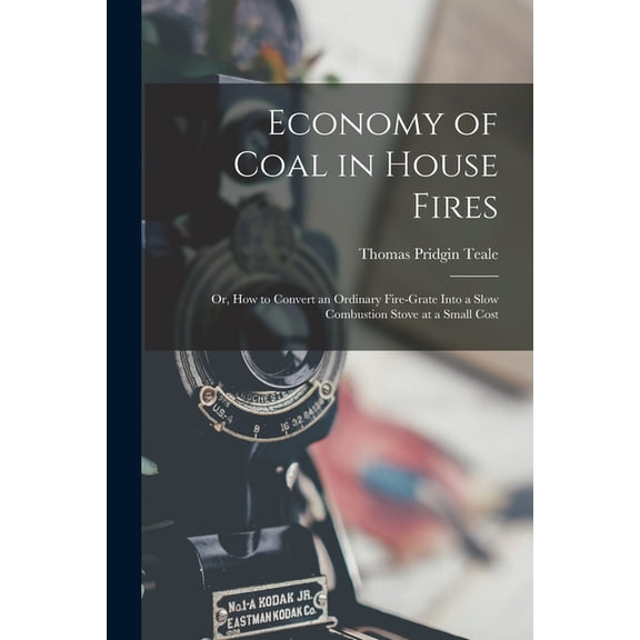 Economy of Coal in House Fires; Or, How to Convert an Ordinary Fire-Grate Into a Slow Combustion Stove at a Small Cost, (Paperback)
