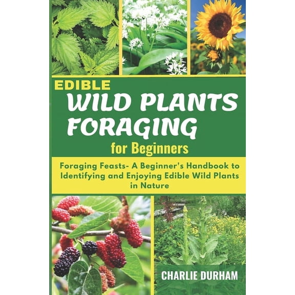Edible Wild Plants Foraging for Beginners: Foraging Feasts- A Beginner's Handbook to Identifying and Enjoying Edible Wild Plants in Nature (Paperback)