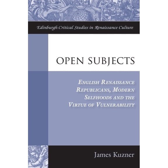 Edinburgh Critical Studies in Renaissanc Open Subjects: English Renaissance Republicans, Modern Selfhoods and the Virtue of Vulnerability, (Paperback)