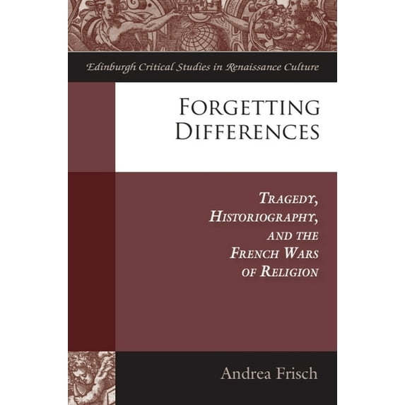 Edinburgh Critical Studies in Renaissanc Forgetting Differences: Tragedy, Historiography, and the French Wars of Religion, (Hardcover)