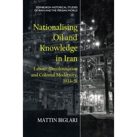Edinburgh Historical Studies of Iran and Nationalising Oil and Knowledge in Iran: Labour, Decolonisation and Colonial Modernity, 1933-51, (Hardcover)