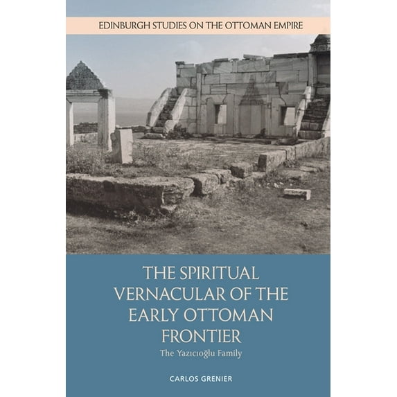 Edinburgh Studies on the Ottoman Empire The Spiritual Vernacular of the Early Ottoman Frontier: The Yazıcıoğlu Family, (Hardcover)