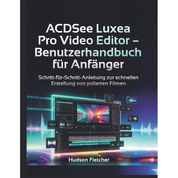 Edit Like a Pro ACDSee Luxea Pro Video Editor - Benutzerhandbuch fr Anfnger: Schritt-fr-Schritt-Anleitung zur schnellen Erstellung vo, (Paperback)