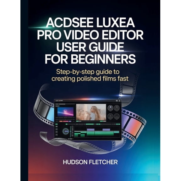 Edit Like a Pro ACDSee Luxea Pro Video Editor User Guide for Beginners: Step-by-Step Guide to Creating Polished Films Fast, (Paperback)