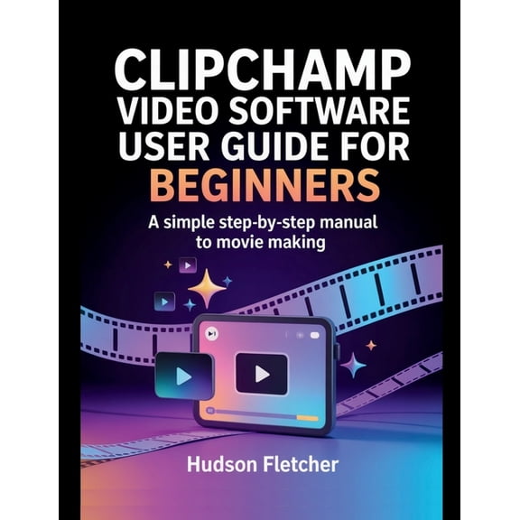 Edit Like a Pro Clipchamp Video Software User Guide for Beginners: A Simple Step-by-Step Manual to Movie Making, (Paperback)