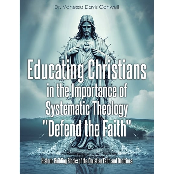 Educating Christians in the Importance of Systematic Theology "Defend the Faith": Historic Building Blocks of the Christ, (Paperback)