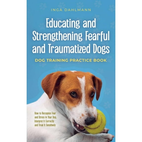 Educating and Strengthening Fearful and Traumatized Dogs: - Dog Training Practice Book - How to Recognize Fear and Stres, (Paperback)
