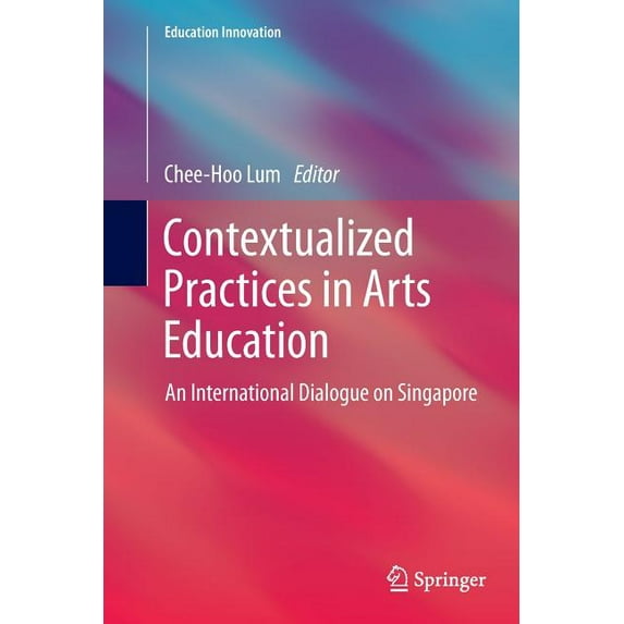 Education Innovation Contextualized Practices in Arts Education: An International Dialogue on Singapore, (Paperback)