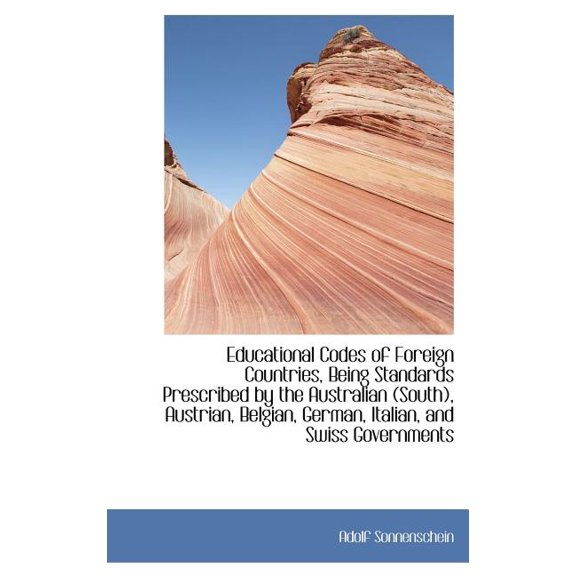 Educational Codes of Foreign Countries, Being Standards Prescribed by the Australian (South), Austrian, Belgian, German, Italian, and Swiss Governments (Hardcover)