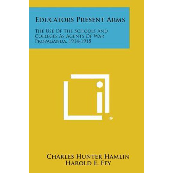 Educators Present Arms: The Use of the Schools and Colleges as Agents of War Propaganda, 1914-1918 Paperback