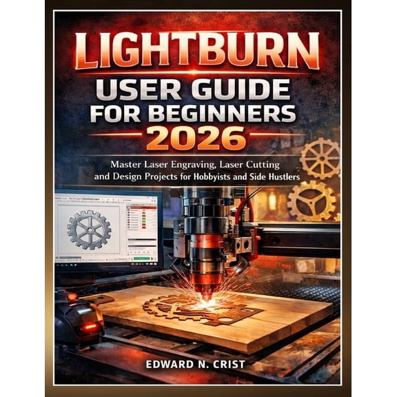 Edward N. Crist User Guide Lightburn User Guide for Beginners 2026: Master Laser Engraving, Laser Cutting and Design Projects for Hobbyists and Sid, Book 4, (Paperback)
