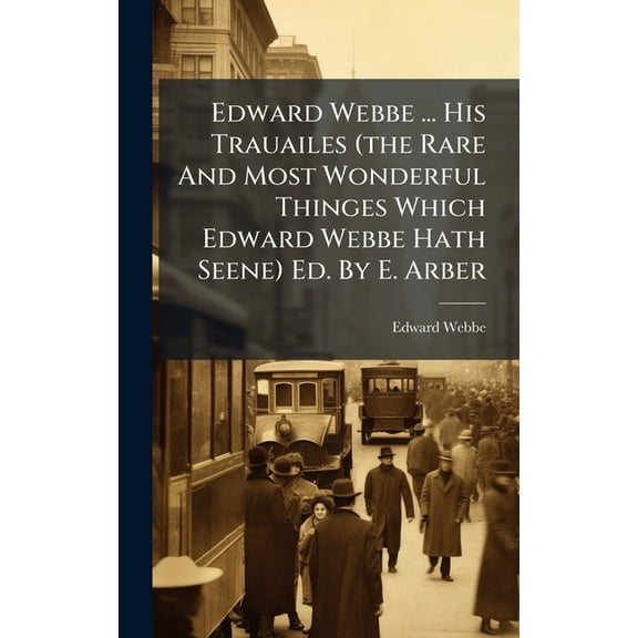 Edward Webbe ... His Trauailes (the Rare And Most Wonderful Thinges Which Edward Webbe Hath Seene) Ed. By E. Arber, (Hardcover)