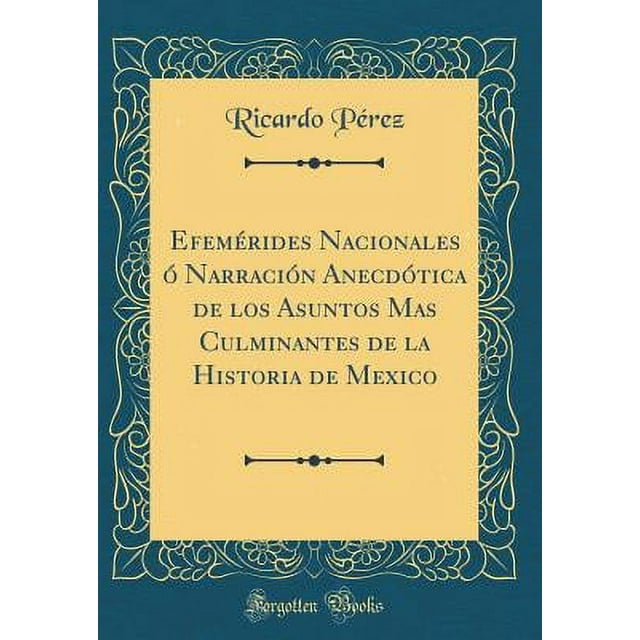 Efemérides Nacionales Ó Narración Anecdótica de Los Asuntos Mas Culminantes de la Historia de Mexico (Classic Reprint)