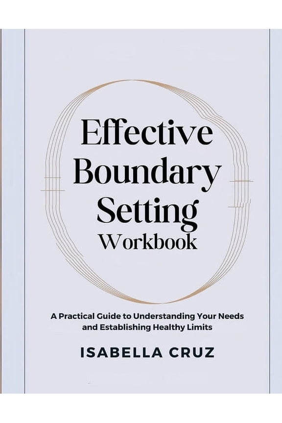 Effective Boundary Setting Workbook: A Practical Guide to Understanding Your Needs and Establishing Healthy Limits, (Paperback)