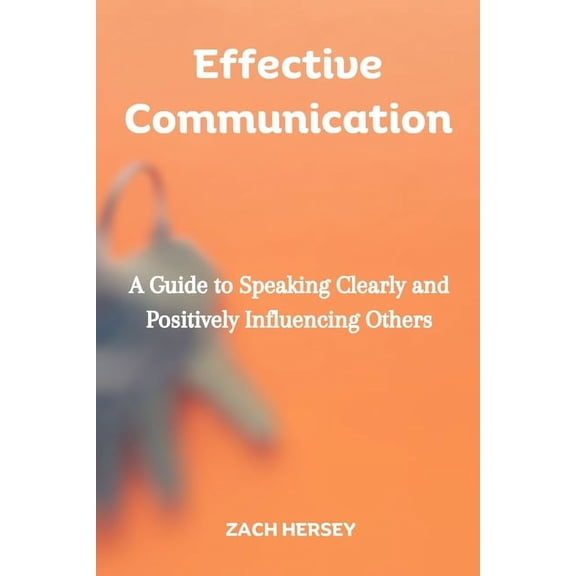 Effective Communication: A Guide to Speaking Clearly and Positively Influencing Others (Paperback)