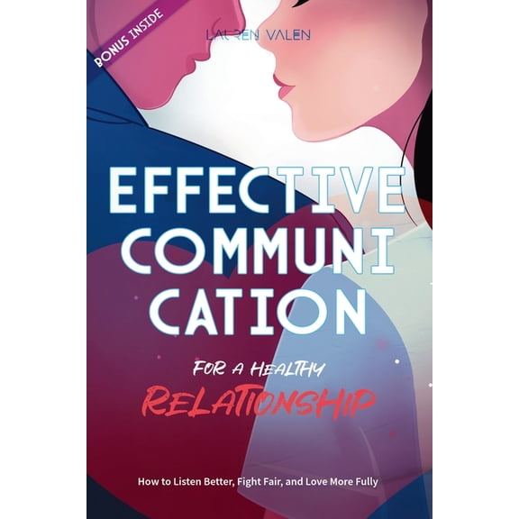 Effective Communication for a Healthy Relationship: How to Listen Better, Fight Fair, and Love More Fully, (Paperback)