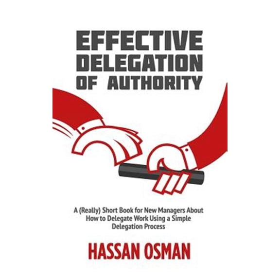 Effective Delegation of Authority: A (Really) Short Book for New Managers About How to Delegate Work Using a Simple Dele, (Paperback)