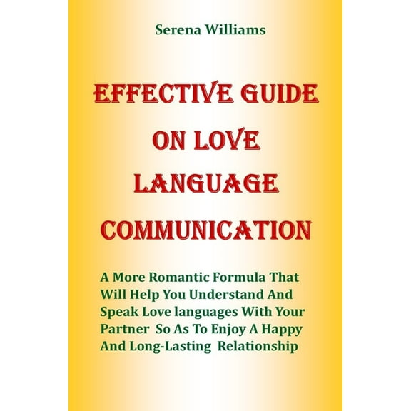 Effective Guide on Love Language Communication: A More Romantic Formula That Will Help You Understand And Speak Love Languages With Your Partner So As To Enjoy A Happy And Long Lasting Relationship (P