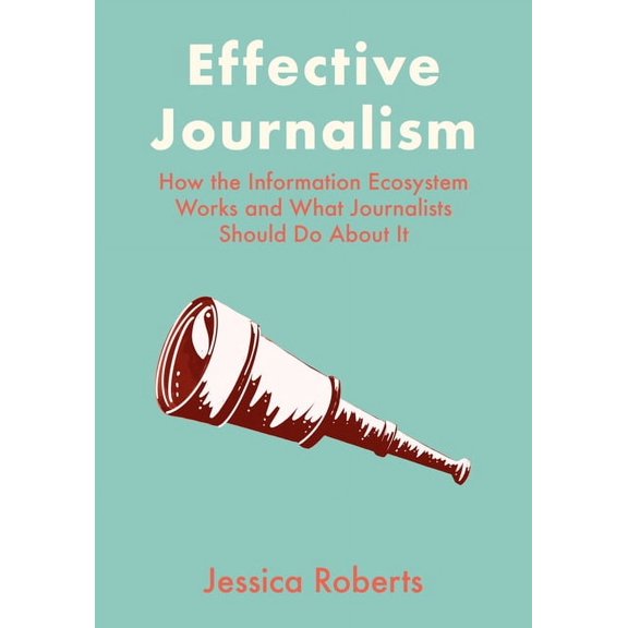 Effective Journalism : How the Information Ecosystem Works and What Journalists Should Do About It (Hardcover)