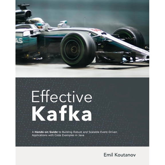 Effective Kafka: A Hands-On Guide to Building Robust and Scalable Event-Driven Applications with Code Examples in Java, (Paperback)