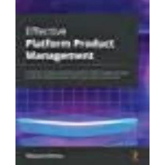 Effective Platform Product Management: An effortless strategy and execution guide for product managers who want to scale their platform business model and grow their customer base (Paperback)