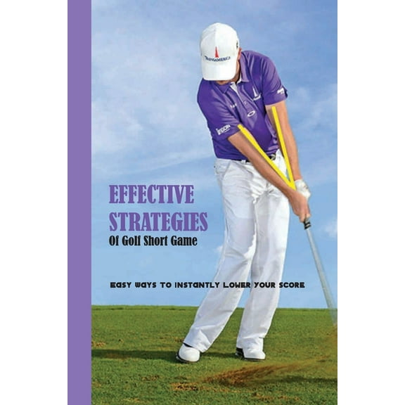 Effective Strategies Of Golf Short Game : Easy Ways To Instantly Lower Your Score: Golf Tutorials (Paperback)