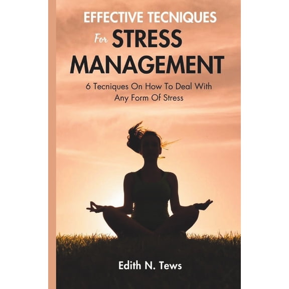 Effective Techniques For Stress Management: 6 Techniques On How To Deal With Any Form Of Stress, (Paperback)