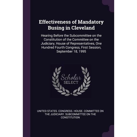 Effectiveness of Mandatory Busing in Cleveland : Hearing Before the Subcommittee on the Constitution of the Committee on the Judiciary, House of Representatives, One Hundred Fourth Congress, First Session, September 18, 1995 (Paperback)