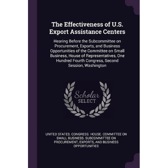 The Effectiveness of U.S. Export Assistance Centers : Hearing Before the Subcommittee on Procurement, Exports, and Business Opportunities of the Committee on Small Business, House of Representatives, One Hundred Fourth Congress, Second Session, Washington (Paperback)