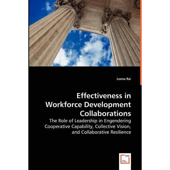 Effectiveness in Workforce Development Collaborations - The Role of Leadership in Engendering Cooperative Capability, Collective Vision, and Collaborative Resilience (Paperback)