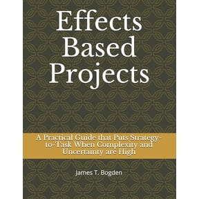 Effects Based Projects: A Practical Guide that Puts Strategy-to-Task When Complexity and Uncertainty are High, (Paperback)