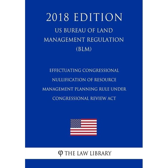 Effectuating Congressional Nullification of Resource Management Planning Rule Under Congressional Review ACT (Us Bureau of Land Management Regulation) (Blm) (2018 Edition)