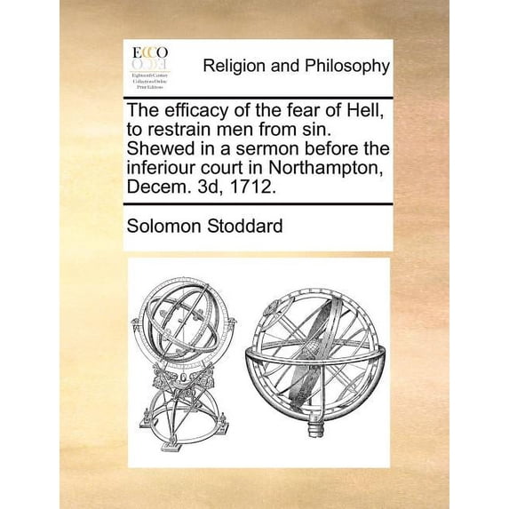 The efficacy of the fear of Hell, to restrain men from sin. Shewed in a sermon before the inferiour court in Northampton, Decem. 3d, 1712. Paperback 1170783619 9781170783610 Solomon Stoddard