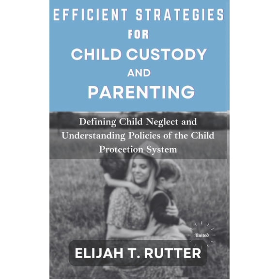 Efficient Strategies for Child Custody and Parenting: Defining Child Neglect and Understanding Policies of Child Protection System (Paperback)