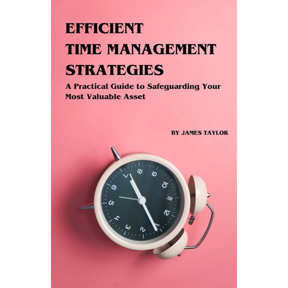 Efficient Time Management Strategies: A Practical Guide to Safeguarding Your Most Valuable Asset, (Paperback)