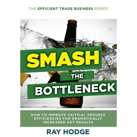 Efficient Trade Business Smash The Bottleneck: How To Improve Critical Process Efficiencies For Dramatically Increased Key Results, Book 1, (Paperback)