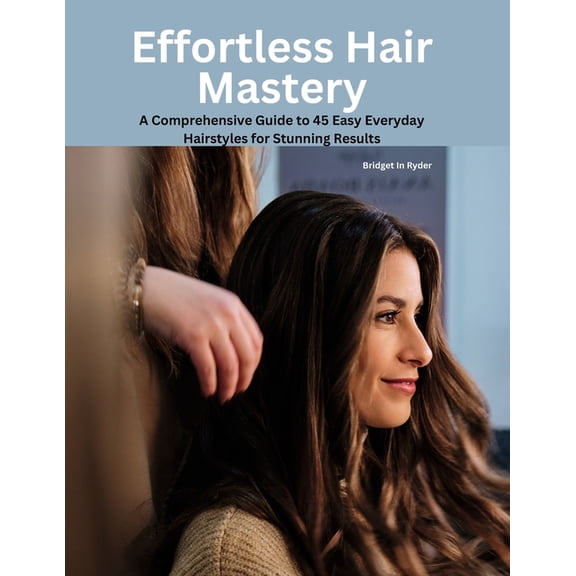 Effortless Hair Mastery: A Comprehensive Guide to 45 Easy Everyday Hairstyles for Stunning Results, (Paperback)